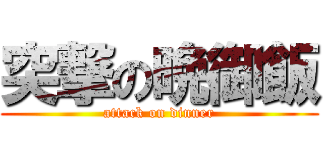 突撃の晩御飯 (attack on dinner)