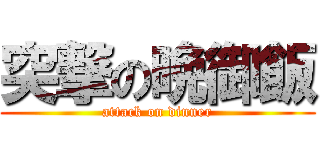 突撃の晩御飯 (attack on dinner)