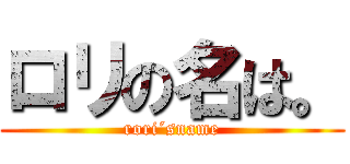 ロリの名は。 (rori´sname)