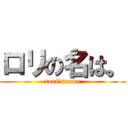 ロリの名は。 (rori´sname)
