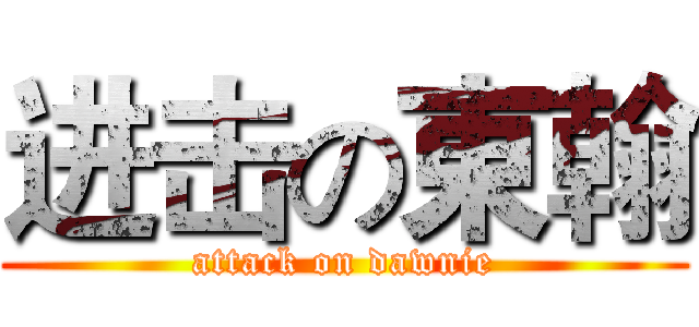 进击の東翰 (attack on dawnie)