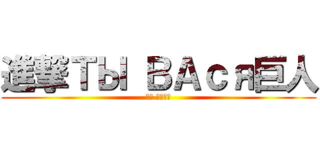 進撃ТЫ ВАся巨人 (Ты вася)