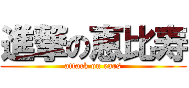 進撃の恵比寿 (attack on ears)