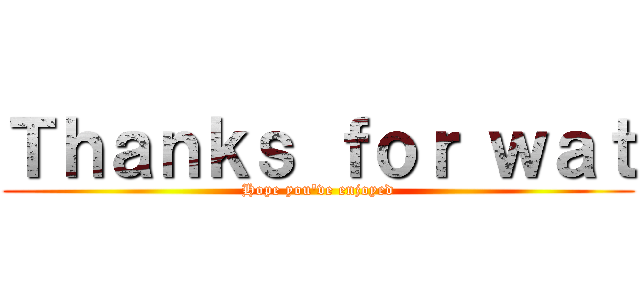 Ｔｈａｎｋｓ ｆｏｒ ｗａｔ (Hope you've enjoyed)