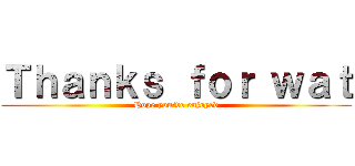 Ｔｈａｎｋｓ ｆｏｒ ｗａｔ (Hope you've enjoyed)