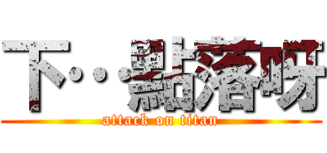 下…點落呀 (attack on titan)