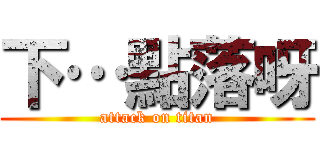 下…點落呀 (attack on titan)