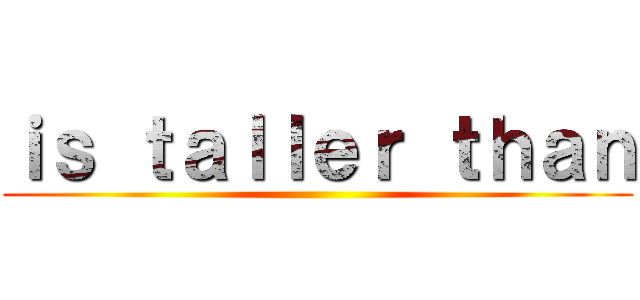 ｉｓ ｔａｌｌｅｒ ｔｈａｎ ()