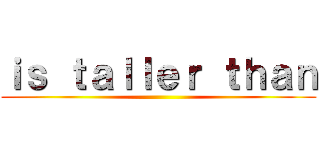 ｉｓ ｔａｌｌｅｒ ｔｈａｎ ()
