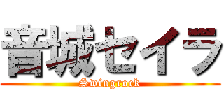 音城セイラ (Swingrock)