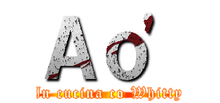 Ａｏ' (In cucina co Whitty)