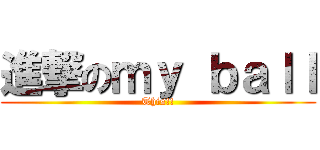 進撃のｍｙ ｂａｌｌ (This!!)