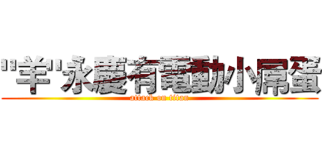 "羊"永慶有電動小屌蛋 (attack on titan)