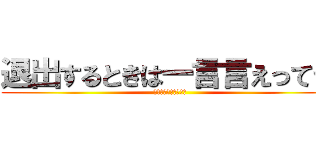 退出するときは一言言えって… (お願いしますホンマに)