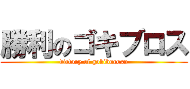 勝利のゴキブロス (victory of gokiburosu)