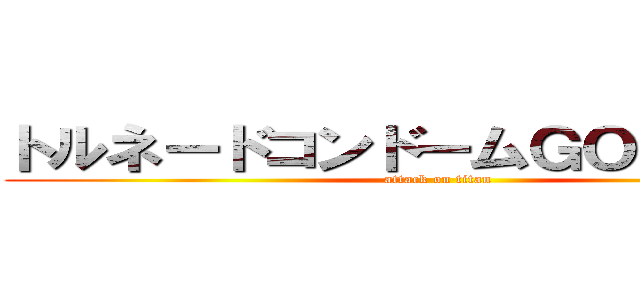 トルネードコンドームＧＯ！ＧＯ！号 (attack on titan)