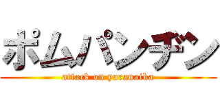 ポムパンヂン (attack on yaranaika)