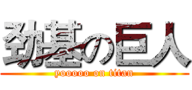 劲基の巨人 (yooooo on titan)
