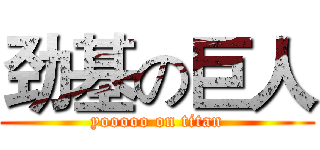 劲基の巨人 (yooooo on titan)