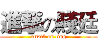 進撃の賤廷 (attack on ting)