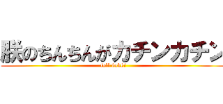 朕のちんちんがカチンカチン (full bokki)