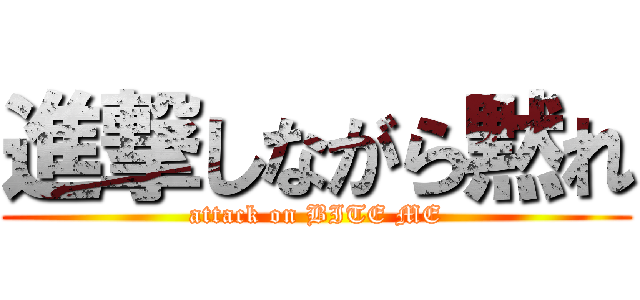 進撃しながら黙れ (attack on BITE ME)