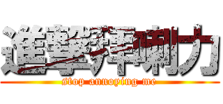 進撃拜喇力 (stop annoying me)