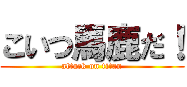 こいつ馬鹿だ！ (attack on titan)