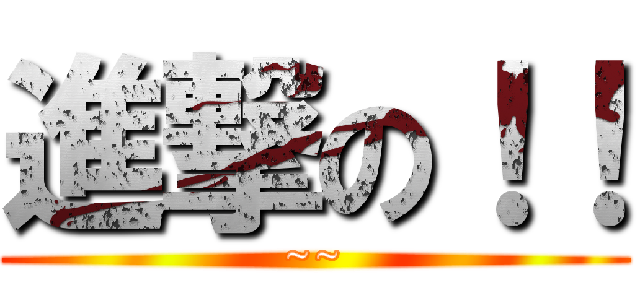 進撃の！！ (~~)