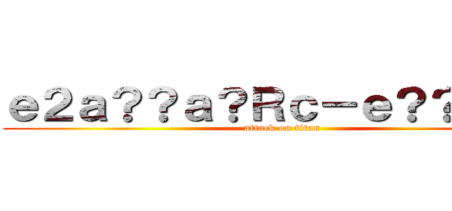 ｅ２ａ？？ａ？Ｒｃ－ｅ？？ａ？ｇ (attack on titan)