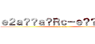 ｅ２ａ？？ａ？Ｒｃ－ｅ？？ａ？ｇ (attack on titan)