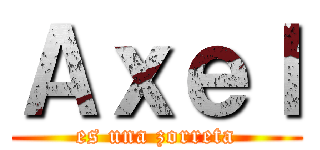 Ａｘｅｌ (es una zorreta)