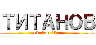 ТИТАНОВ (attack on titan)