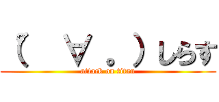 （° ∀ 。）しらす (attack on titan)