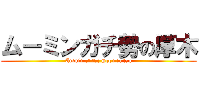 ムーミンガチ勢の厚木 (Atsuki of the moomin fan)