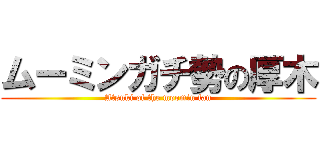 ムーミンガチ勢の厚木 (Atsuki of the moomin fan)