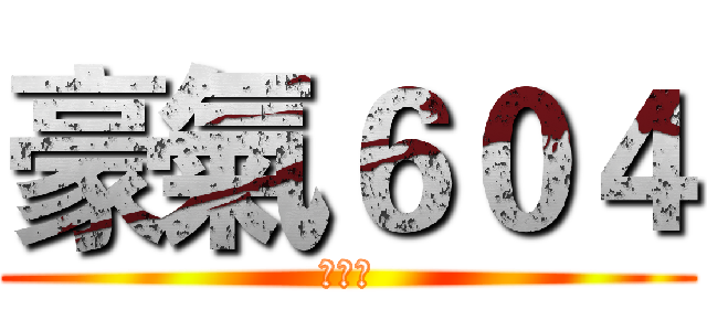 豪氣６０４ (???)