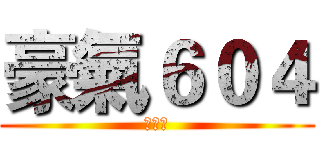 豪氣６０４ (???)