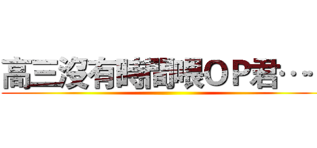 高三沒有時間喂ＯＰ君…… ()