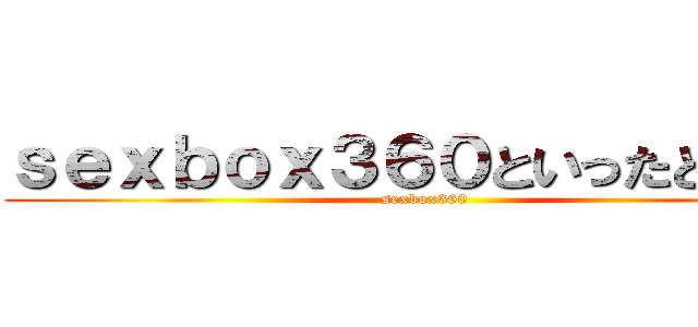 ｓｅｘｂｏｘ３６０といったところか (sexbox360)