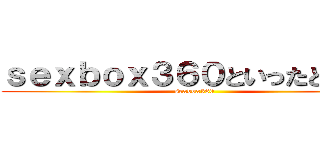 ｓｅｘｂｏｘ３６０といったところか (sexbox360)