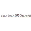 ｓｅｘｂｏｘ３６０といったところか (sexbox360)