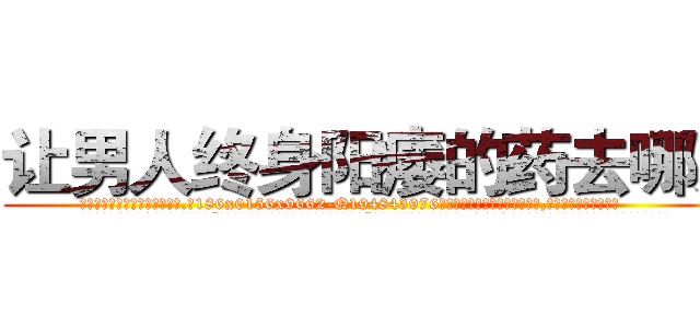 让男人终身阳痿的药去哪买 (让男人终身阳痿的药去哪买【电.话186x0156x9662-Q194843976林氏药业】我们做的是长期生意,靠的是老客户长期支持
参考消息网2月20日报道 韩媒称，“剩女多、离婚率高的城市，房价一定会上涨。”这是中国经济学家金岩石2016年12月参加在上海举行的房地产相关论坛时说的话。
)