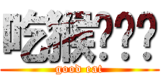 吃猴屌吧你 (good eat)