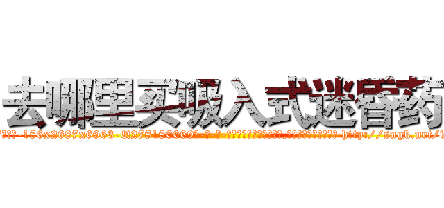 去哪里买吸入式迷昏药 (去哪里买吸入式迷昏药【电-186x2687x6963-Q278180069元-吉-药-业】我们做的是长期生意,靠的是老客户长期支持 http://sngk.net/woDrxf
)
