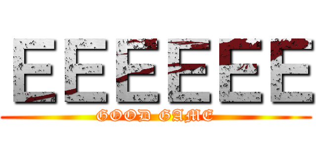 ＥＥＥＥＥＥ (GOOD GAME)