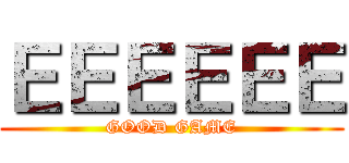 ＥＥＥＥＥＥ (GOOD GAME)