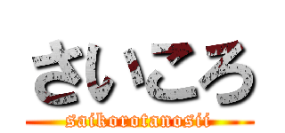 さいころ (saikorotanosii)