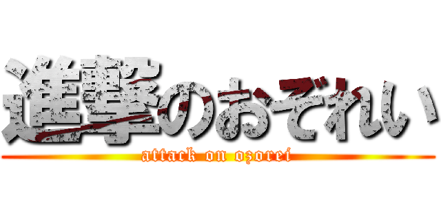 進撃のおぞれい (attack on ozorei)