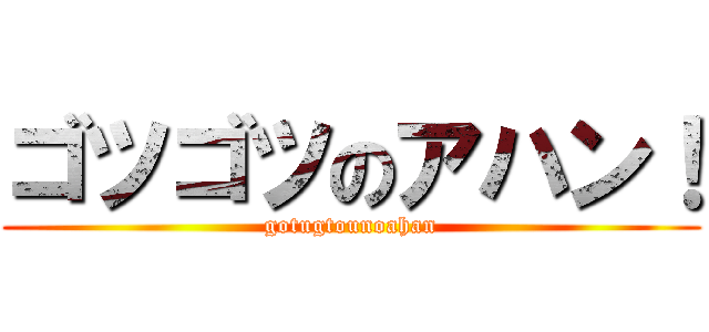 ゴツゴツのアハン！ (gotugtounoahan)